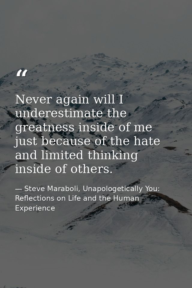 Never again will I underestimate the greatness inside of me just because of the hate and limited thinking inside of othe — Steve Maraboli, Unapologetically You: Reflections on Life and the Human Experience