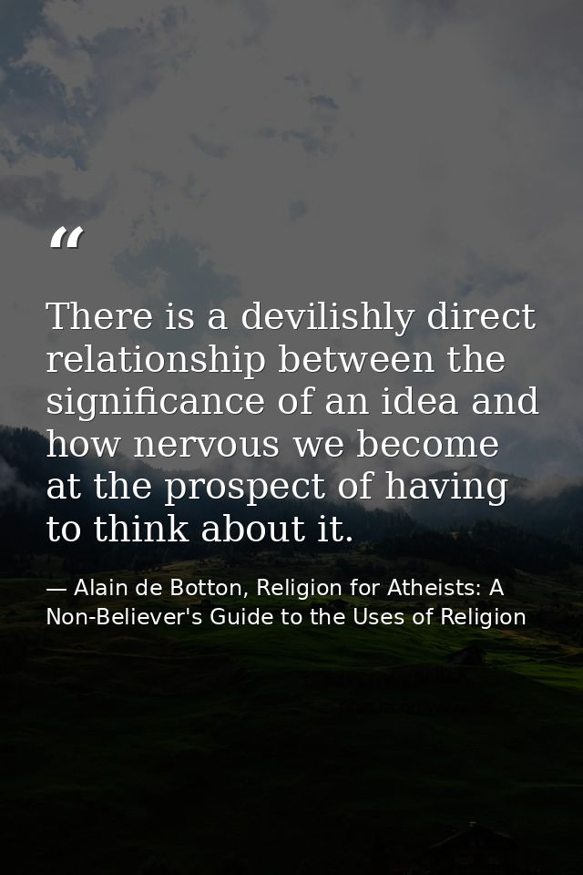 There is a devilishly direct relationship between the significance of an idea and how nervous we become at the prospect  — Alain de Botton, Religion for Atheists: A Non-Believer's Guide to the Uses of Religion