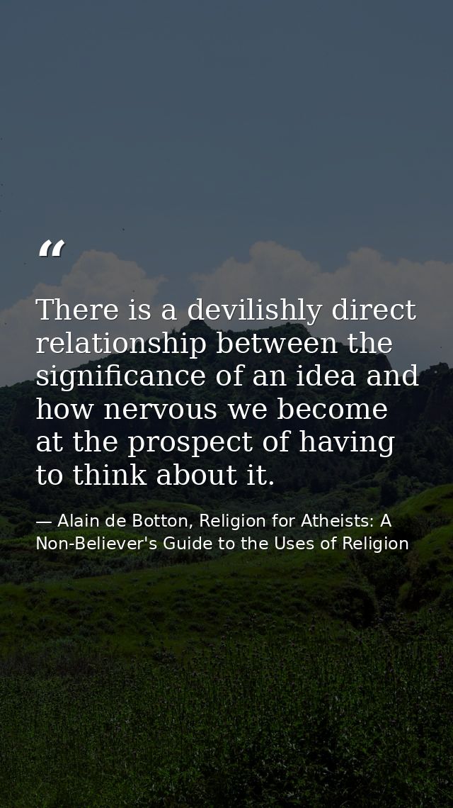 There is a devilishly direct relationship between the significance of an idea and how nervous we become at the prospect  — Alain de Botton, Religion for Atheists: A Non-Believer's Guide to the Uses of Religion