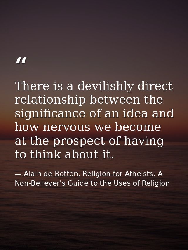 There is a devilishly direct relationship between the significance of an idea and how nervous we become at the prospect  — Alain de Botton, Religion for Atheists: A Non-Believer's Guide to the Uses of Religion