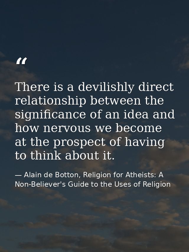 There is a devilishly direct relationship between the significance of an idea and how nervous we become at the prospect  — Alain de Botton, Religion for Atheists: A Non-Believer's Guide to the Uses of Religion