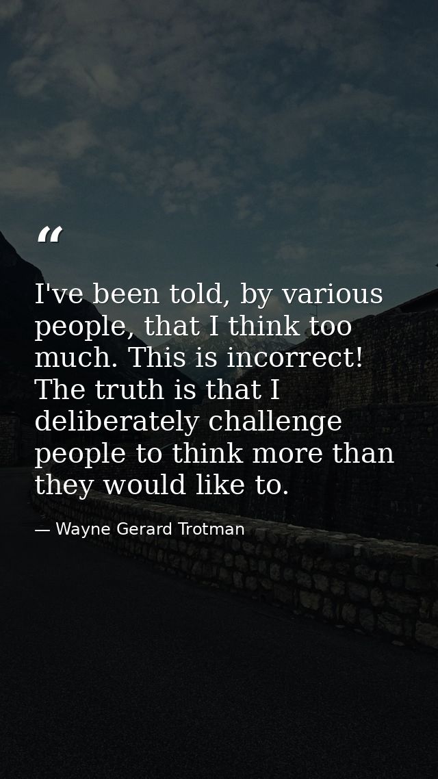 I've been told, by various people, that I think too much. This is incorrect! The truth is that I deliberately challenge  — Wayne Gerard Trotman