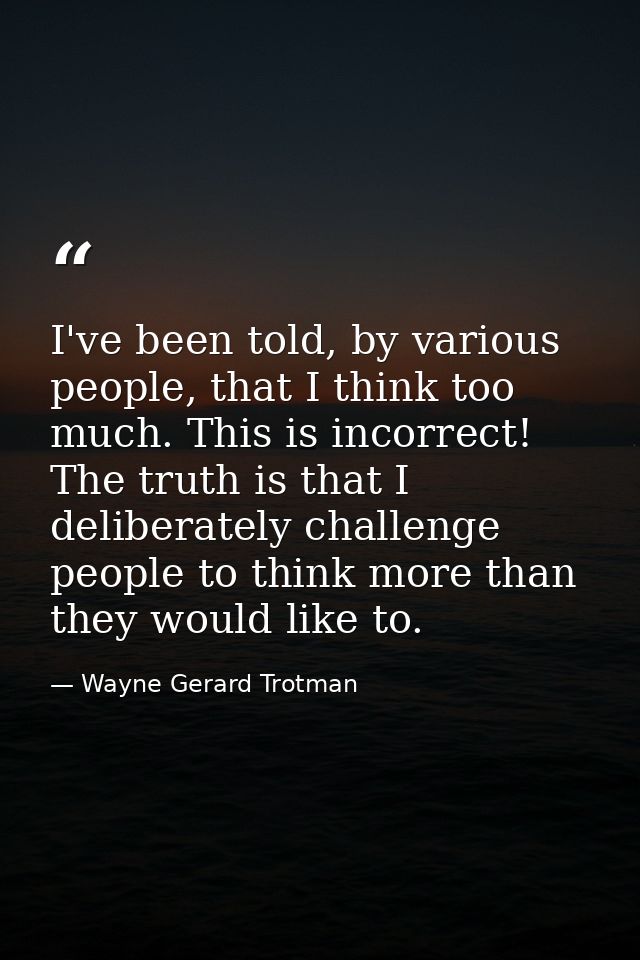 I've been told, by various people, that I think too much. This is incorrect! The truth is that I deliberately challenge  — Wayne Gerard Trotman