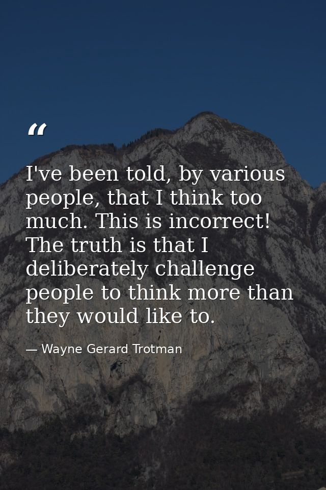 I've been told, by various people, that I think too much. This is incorrect! The truth is that I deliberately challenge  — Wayne Gerard Trotman