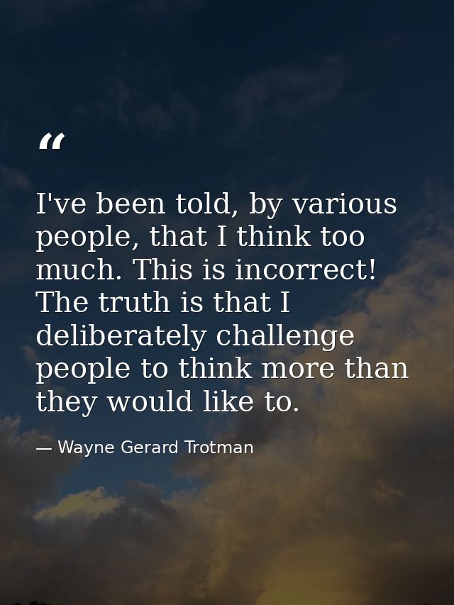 I've been told, by various people, that I think too much. This is incorrect! The truth is that I deliberately challenge  — Wayne Gerard Trotman