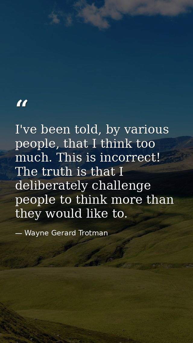 I've been told, by various people, that I think too much. This is incorrect! The truth is that I deliberately challenge  — Wayne Gerard Trotman