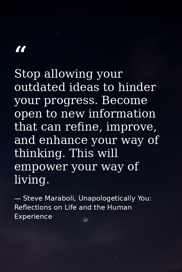 Stop allowing your outdated ideas to hinder your progress. Become open to new information that can refine, improve, and  — Steve Maraboli, Unapologetically You: Reflections on Life and the Human Experience