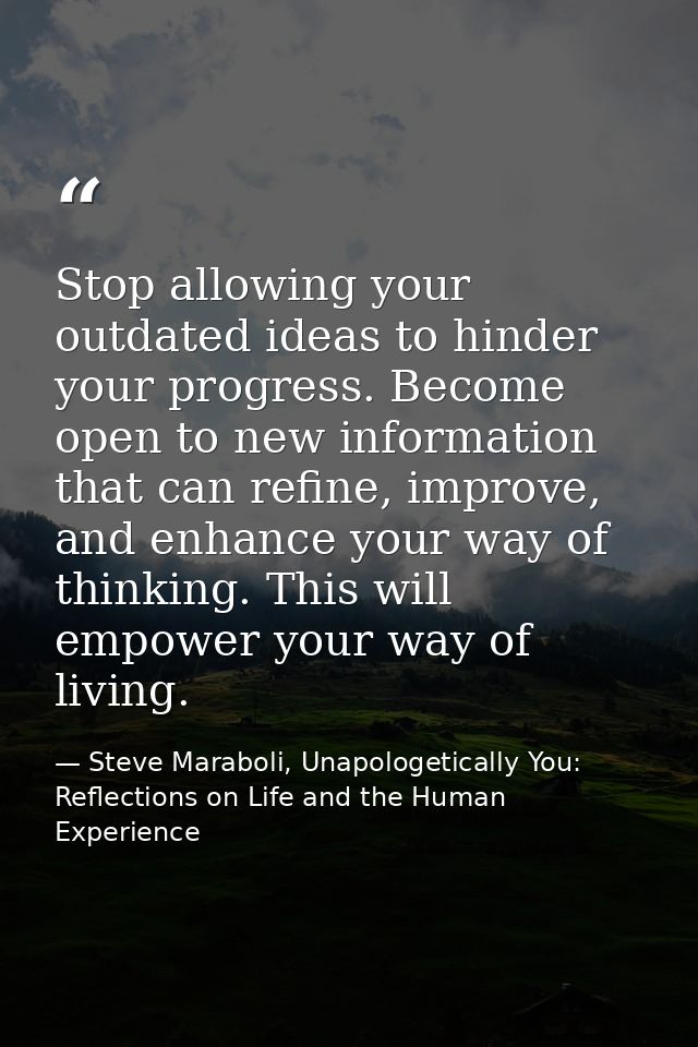 Stop allowing your outdated ideas to hinder your progress. Become open to new information that can refine, improve, and  — Steve Maraboli, Unapologetically You: Reflections on Life and the Human Experience