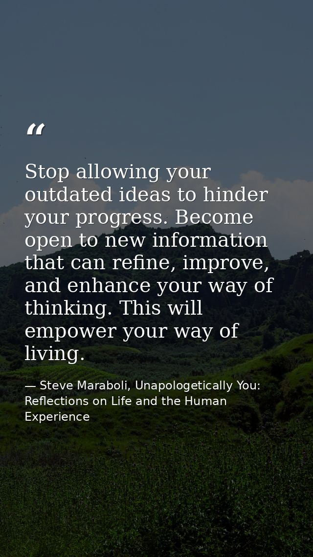 Stop allowing your outdated ideas to hinder your progress. Become open to new information that can refine, improve, and  — Steve Maraboli, Unapologetically You: Reflections on Life and the Human Experience