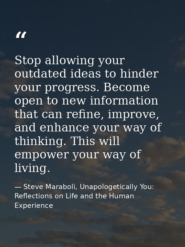 Stop allowing your outdated ideas to hinder your progress. Become open to new information that can refine, improve, and  — Steve Maraboli, Unapologetically You: Reflections on Life and the Human Experience