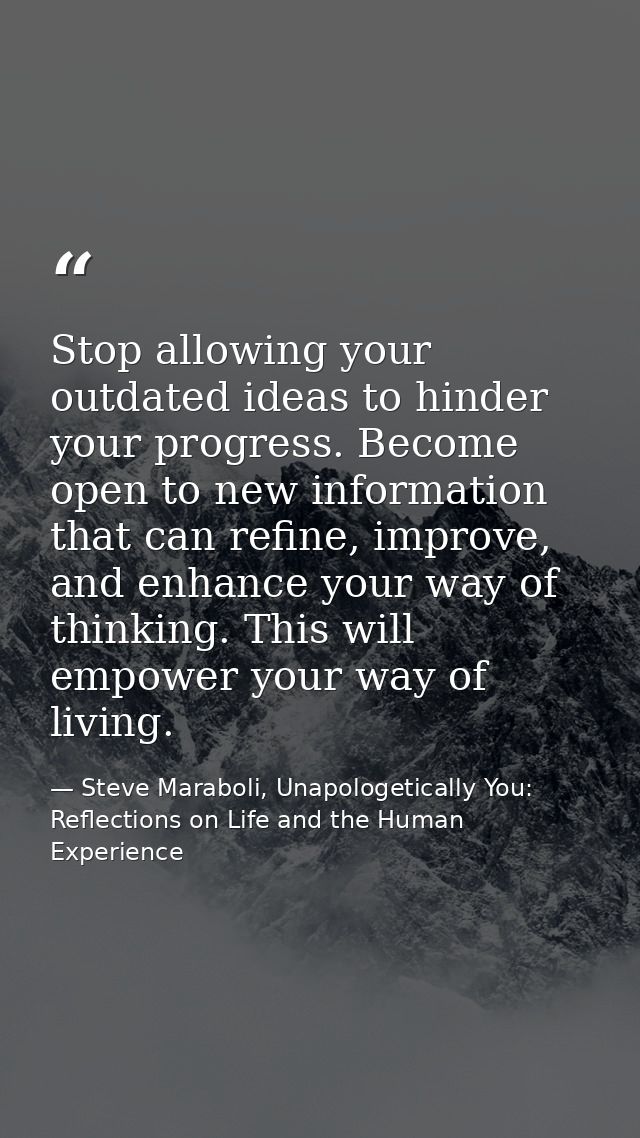 Stop allowing your outdated ideas to hinder your progress. Become open to new information that can refine, improve, and  — Steve Maraboli, Unapologetically You: Reflections on Life and the Human Experience