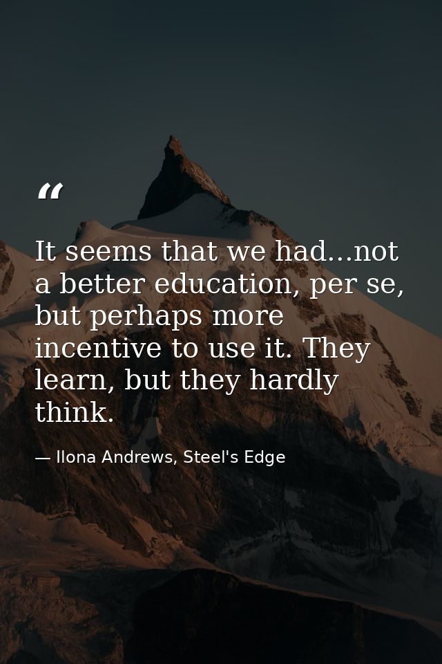 It seems that we had...not a better education, per se, but perhaps more incentive to use it. They learn, but they hardly — Ilona Andrews, Steel's Edge