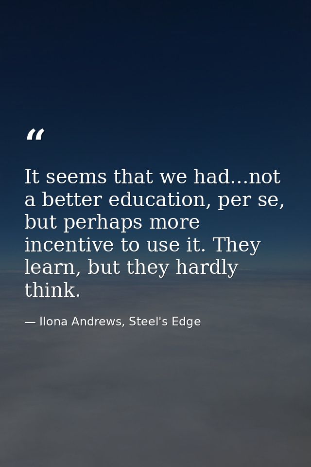 It seems that we had...not a better education, per se, but perhaps more incentive to use it. They learn, but they hardly — Ilona Andrews, Steel's Edge