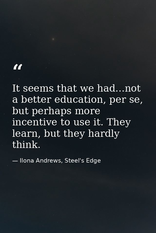 It seems that we had...not a better education, per se, but perhaps more incentive to use it. They learn, but they hardly — Ilona Andrews, Steel's Edge