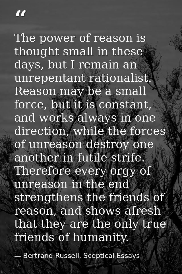 The power of reason is thought small in these days, but I remain an unrepentant rationalist. Reason may be a small force — Bertrand Russell, Sceptical Essays