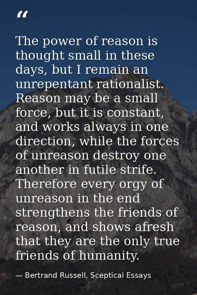 The power of reason is thought small in these days, but I remain an unrepentant rationalist. Reason may be a small force — Bertrand Russell, Sceptical Essays