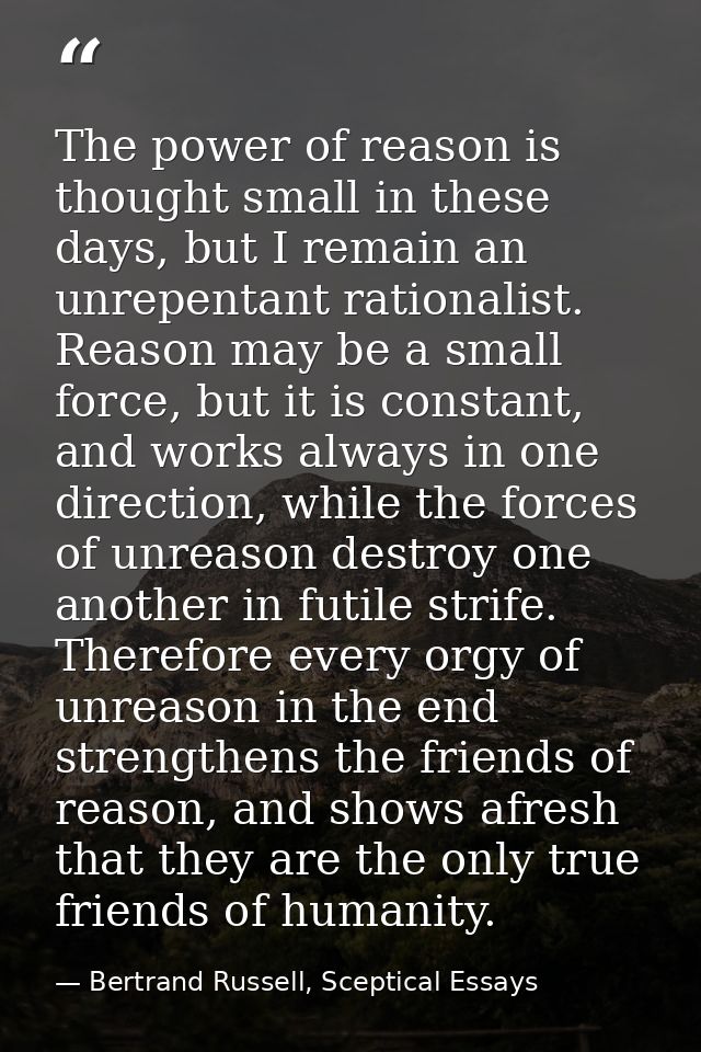The power of reason is thought small in these days, but I remain an unrepentant rationalist. Reason may be a small force — Bertrand Russell, Sceptical Essays