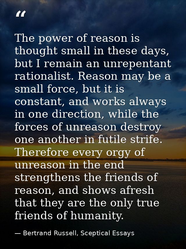 The power of reason is thought small in these days, but I remain an unrepentant rationalist. Reason may be a small force — Bertrand Russell, Sceptical Essays