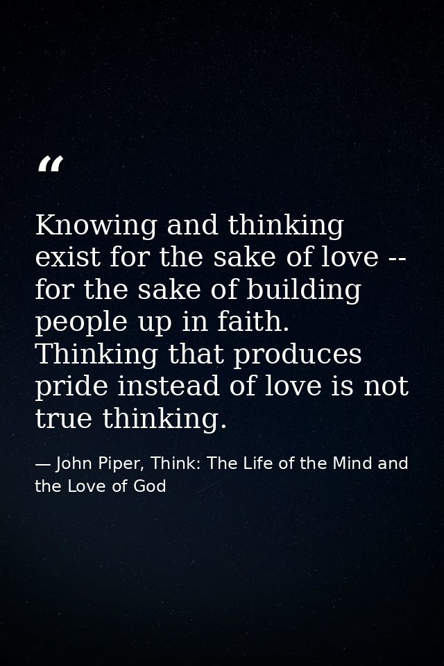 Knowing and thinking exist for the sake of love -- for the sake of building people up in faith. Thinking that produces p — John Piper, Think: The Life of the Mind and the Love of God