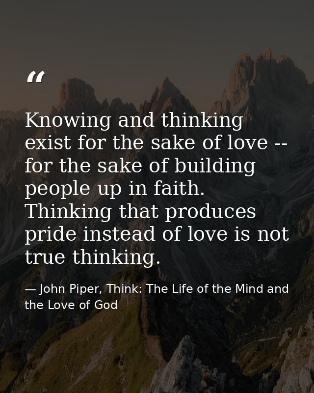 Knowing and thinking exist for the sake of love -- for the sake of building people up in faith. Thinking that produces p — John Piper, Think: The Life of the Mind and the Love of God