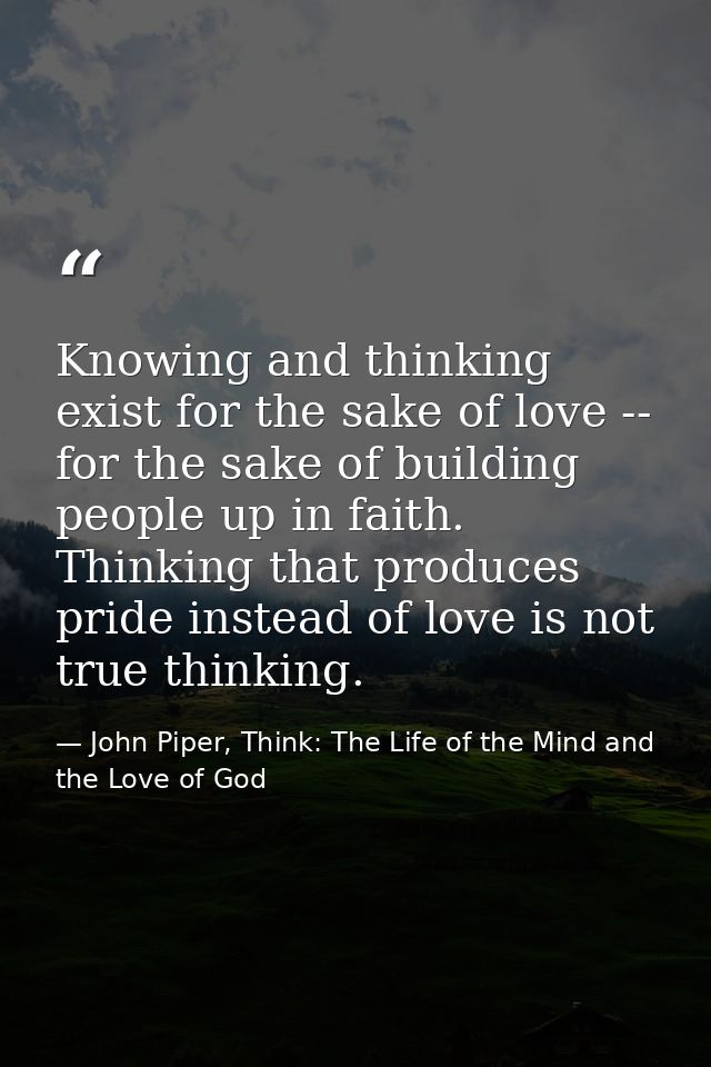 Knowing and thinking exist for the sake of love -- for the sake of building people up in faith. Thinking that produces p — John Piper, Think: The Life of the Mind and the Love of God