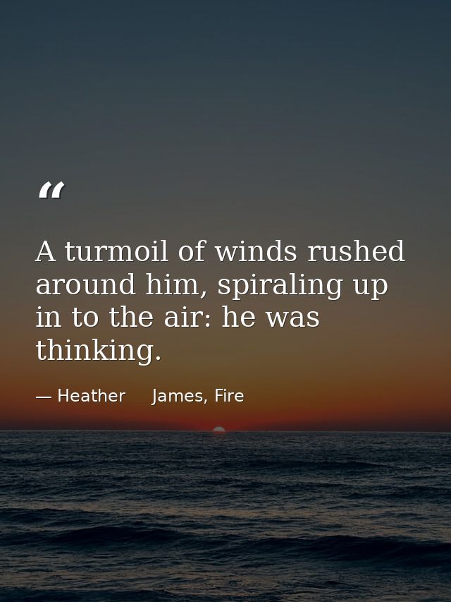 A turmoil of winds rushed around him, spiraling up in to the air: he was thinking. — Heather     James, Fire