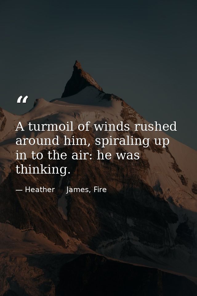 A turmoil of winds rushed around him, spiraling up in to the air: he was thinking. — Heather     James, Fire