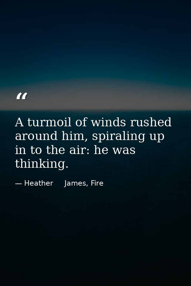 A turmoil of winds rushed around him, spiraling up in to the air: he was thinking. — Heather     James, Fire