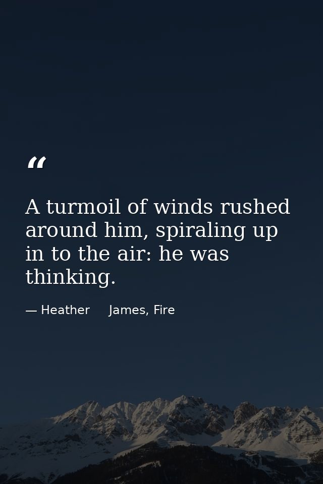 A turmoil of winds rushed around him, spiraling up in to the air: he was thinking. — Heather     James, Fire