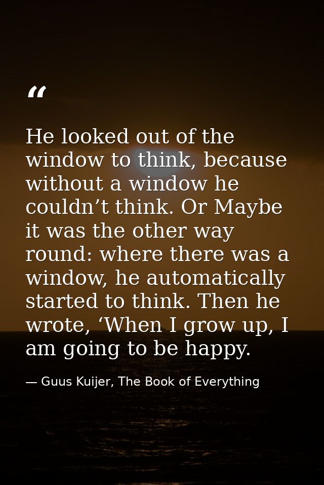 He looked out of the window to think, because without a window he couldn’t think. Or Maybe it was the other way round: w — Guus Kuijer, The Book of Everything
