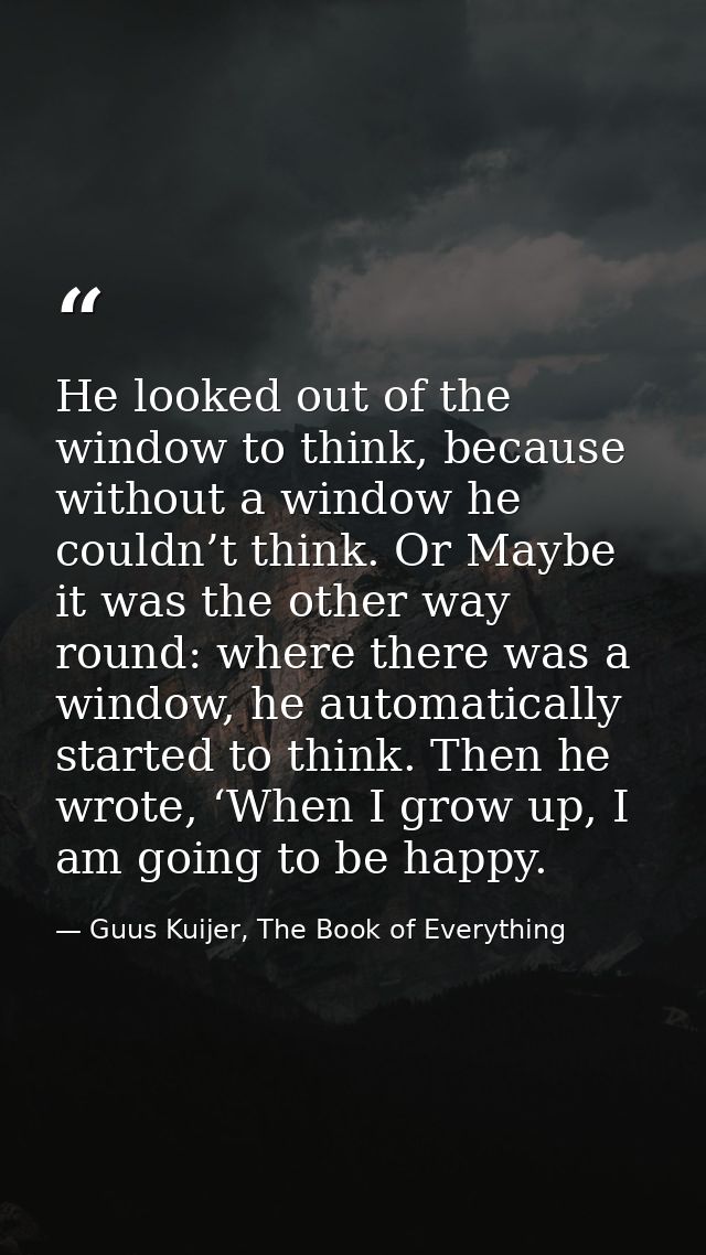 He looked out of the window to think, because without a window he couldn’t think. Or Maybe it was the other way round: w — Guus Kuijer, The Book of Everything