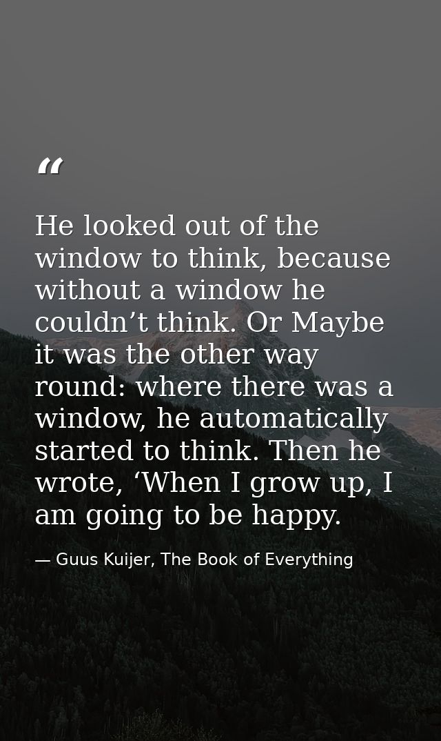 He looked out of the window to think, because without a window he couldn’t think. Or Maybe it was the other way round: w — Guus Kuijer, The Book of Everything