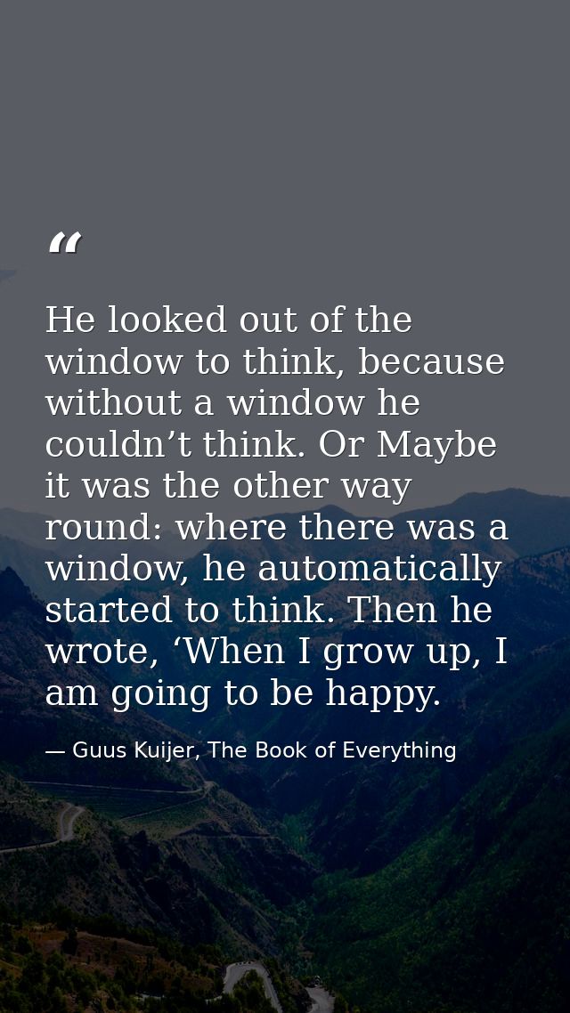 He looked out of the window to think, because without a window he couldn’t think. Or Maybe it was the other way round: w — Guus Kuijer, The Book of Everything
