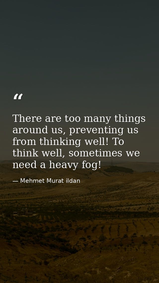 There are too many things around us, preventing us from thinking well! To think well, sometimes we need a heavy fog! — Mehmet Murat ildan