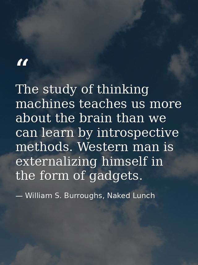 The study of thinking machines teaches us more about the brain than we can learn by introspective methods. Western man i — William S. Burroughs, Naked Lunch