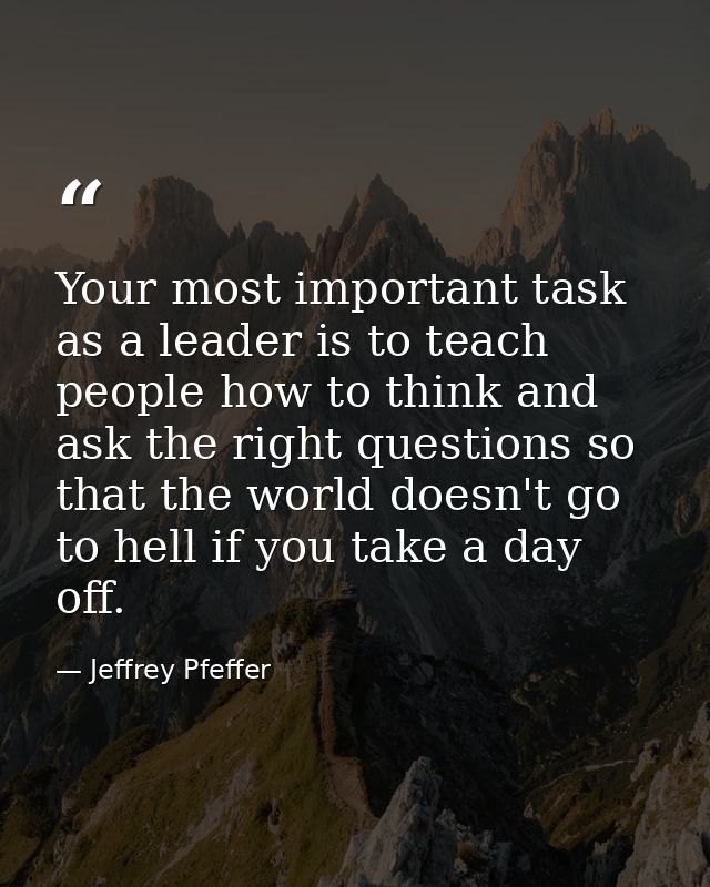 Your most important task as a leader is to teach people how to think and ask the right questions so that the world doesn — Jeffrey Pfeffer