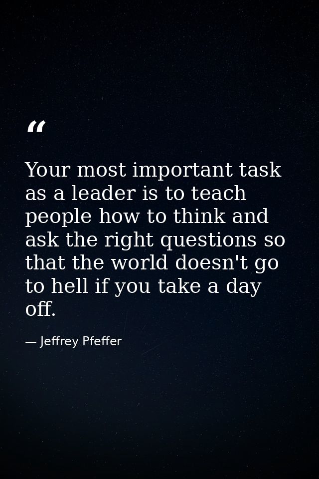 Your most important task as a leader is to teach people how to think and ask the right questions so that the world doesn — Jeffrey Pfeffer