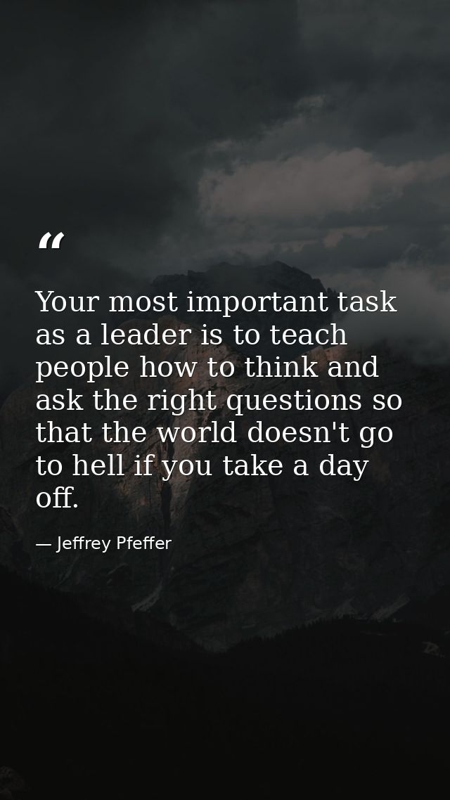 Your most important task as a leader is to teach people how to think and ask the right questions so that the world doesn — Jeffrey Pfeffer