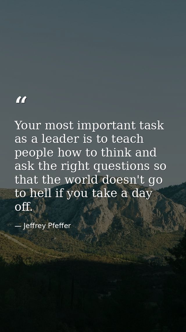 Your most important task as a leader is to teach people how to think and ask the right questions so that the world doesn — Jeffrey Pfeffer