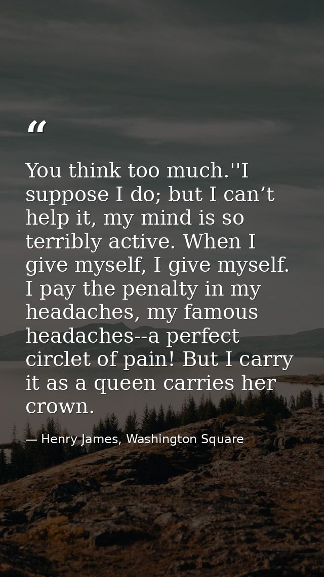 You think too much.''I suppose I do; but I can’t help it, my mind is so terribly active. When I give myself, I give myse — Henry James, Washington Square