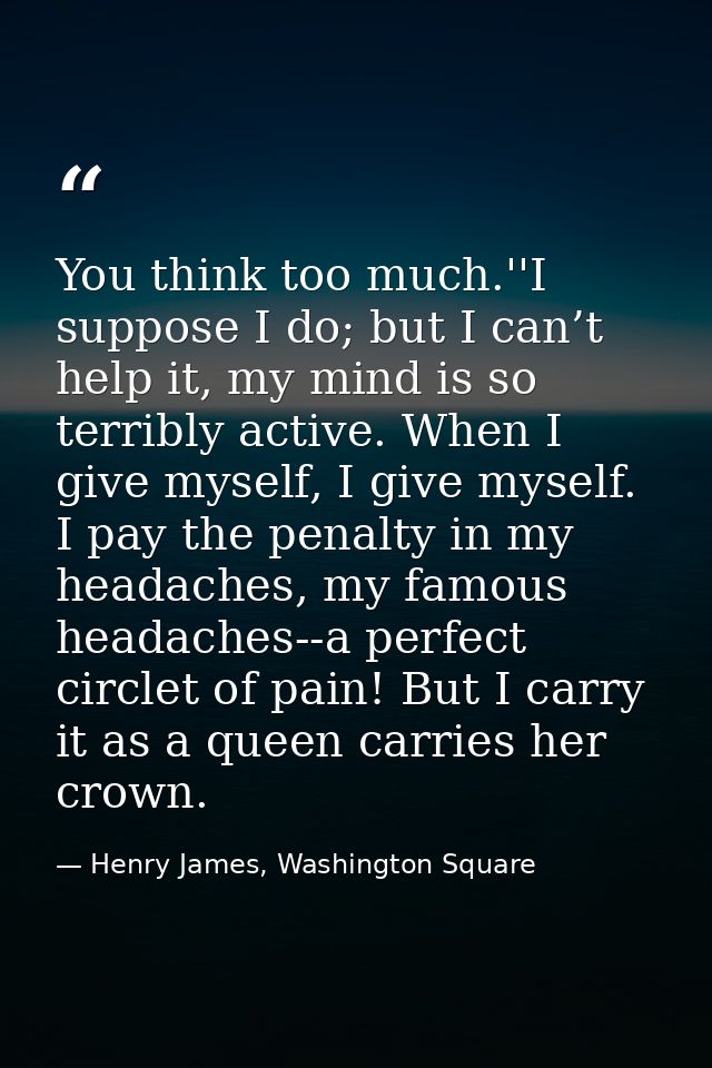 You think too much.''I suppose I do; but I can’t help it, my mind is so terribly active. When I give myself, I give myse — Henry James, Washington Square