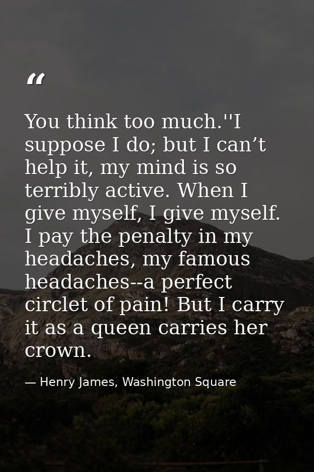You think too much.''I suppose I do; but I can’t help it, my mind is so terribly active. When I give myself, I give myse — Henry James, Washington Square