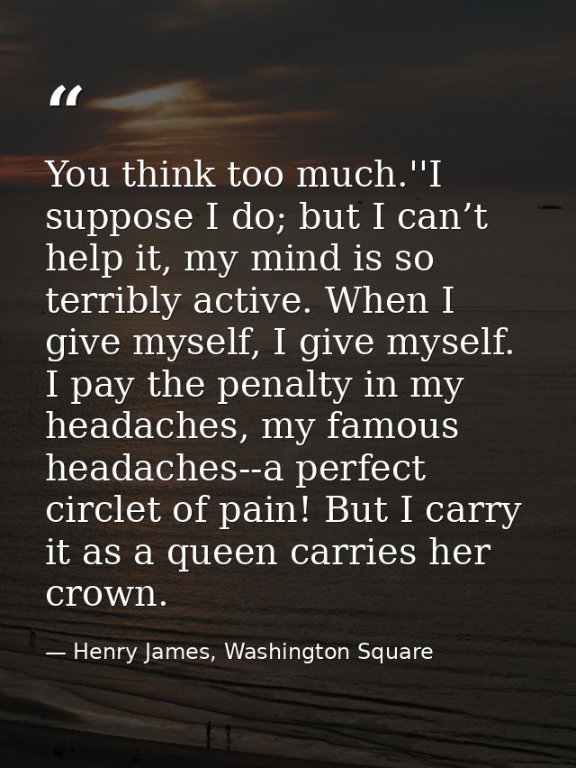 You think too much.''I suppose I do; but I can’t help it, my mind is so terribly active. When I give myself, I give myse — Henry James, Washington Square
