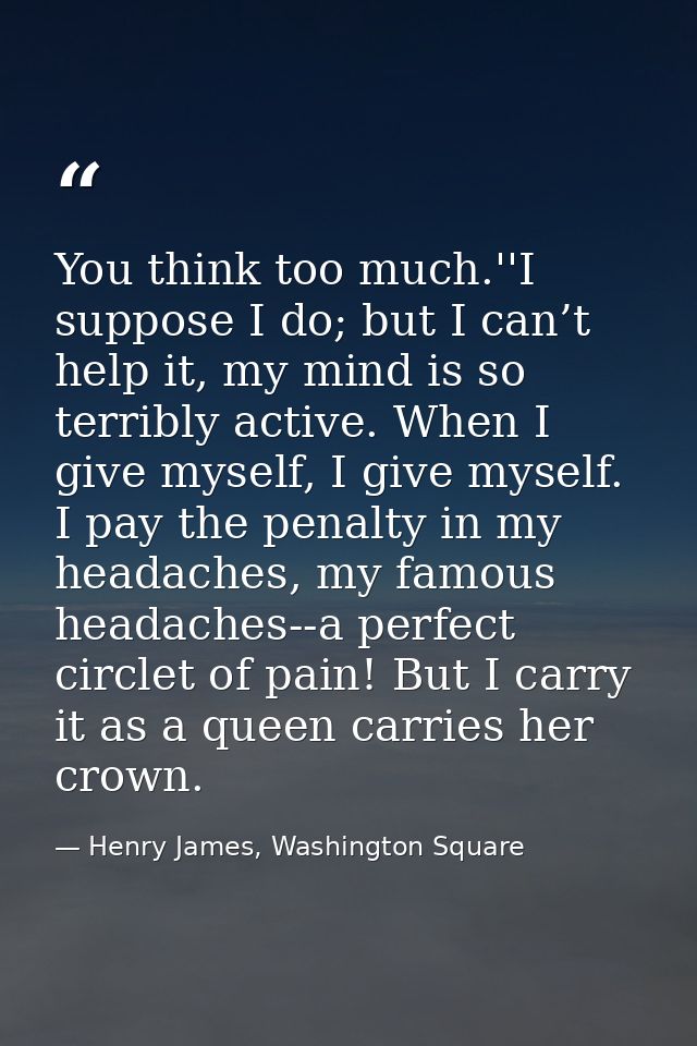 You think too much.''I suppose I do; but I can’t help it, my mind is so terribly active. When I give myself, I give myse — Henry James, Washington Square
