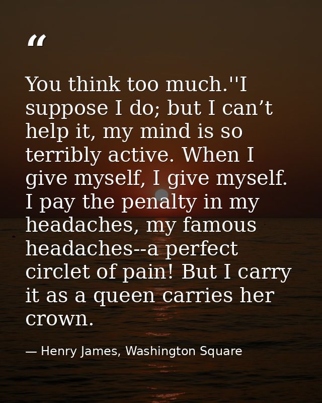 You think too much.''I suppose I do; but I can’t help it, my mind is so terribly active. When I give myself, I give myse — Henry James, Washington Square