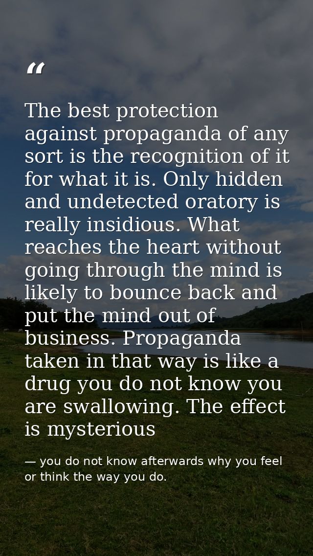 The best protection against propaganda of any sort is the recognition of it for what it is. Only hidden and undetected o — you do not know afterwards why you feel or think the way you do.