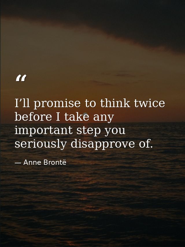I’ll promise to think twice before I take any important step you seriously disapprove of. — Anne Brontë