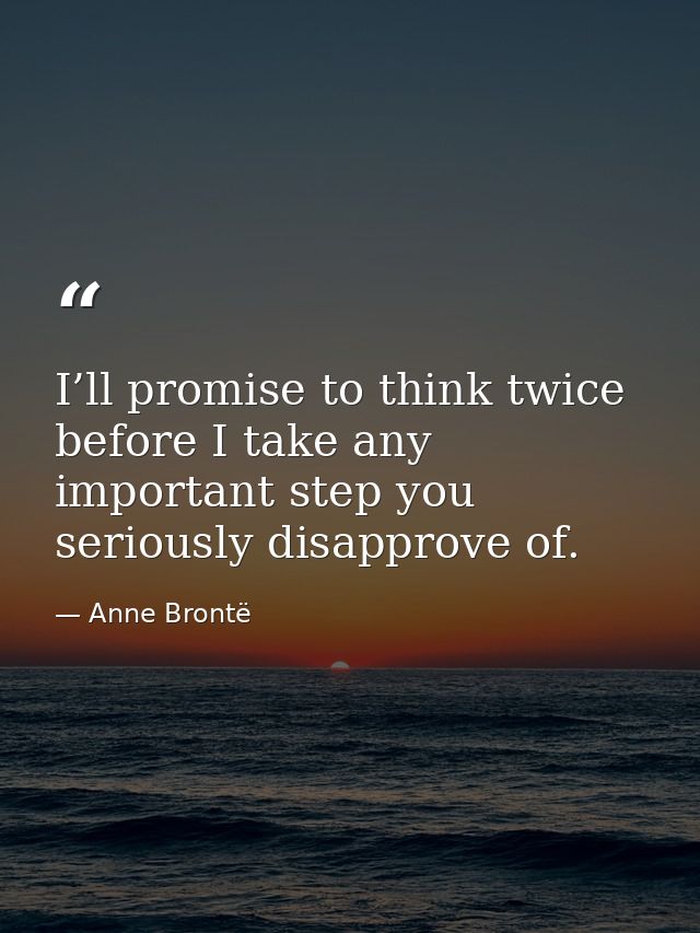 I’ll promise to think twice before I take any important step you seriously disapprove of. — Anne Brontë