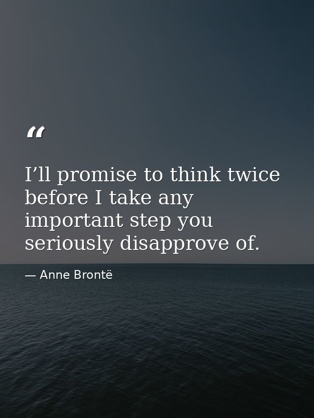 I’ll promise to think twice before I take any important step you seriously disapprove of. — Anne Brontë