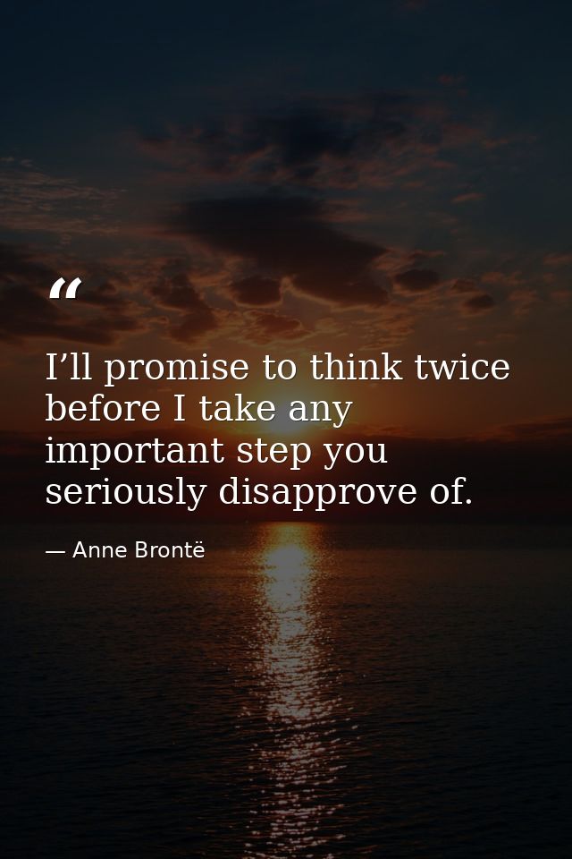 I’ll promise to think twice before I take any important step you seriously disapprove of. — Anne Brontë